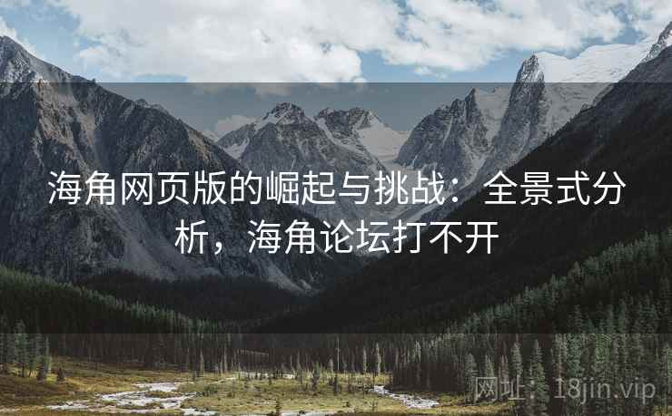 海角网页版的崛起与挑战：全景式分析，海角论坛打不开