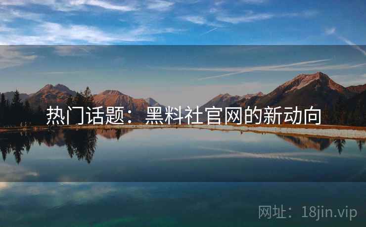 热门话题：黑料社官网的新动向