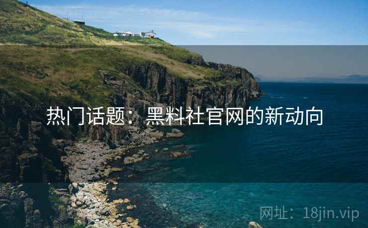 热门话题：黑料社官网的新动向