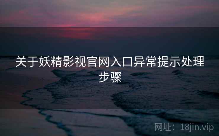 关于妖精影视官网入口异常提示处理步骤