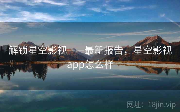解锁星空影视——最新报告，星空影视app怎么样