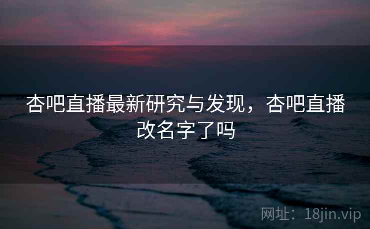 杏吧直播最新研究与发现，杏吧直播改名字了吗