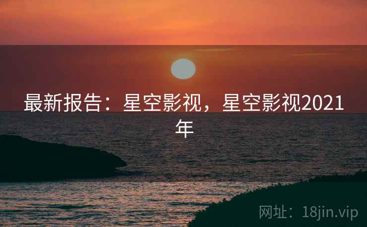 最新报告：星空影视，星空影视2021年