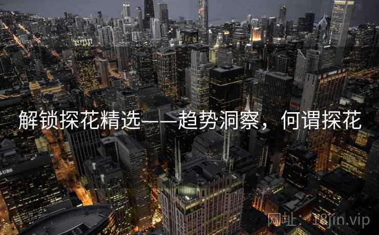 解锁探花精选——趋势洞察，何谓探花