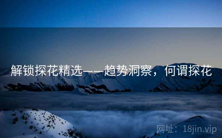 解锁探花精选——趋势洞察，何谓探花