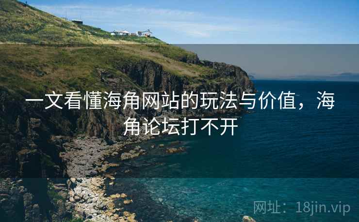 一文看懂海角网站的玩法与价值，海角论坛打不开