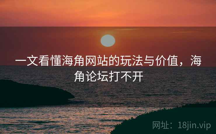 一文看懂海角网站的玩法与价值，海角论坛打不开