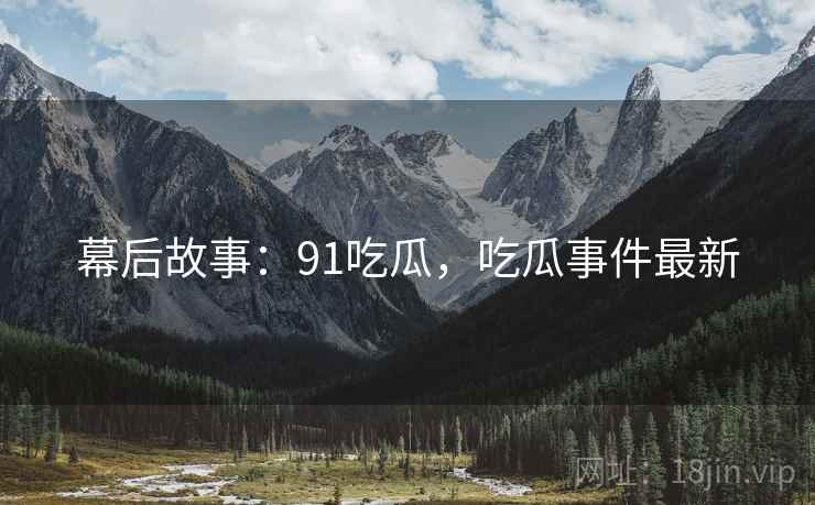 幕后故事：91吃瓜，吃瓜事件最新