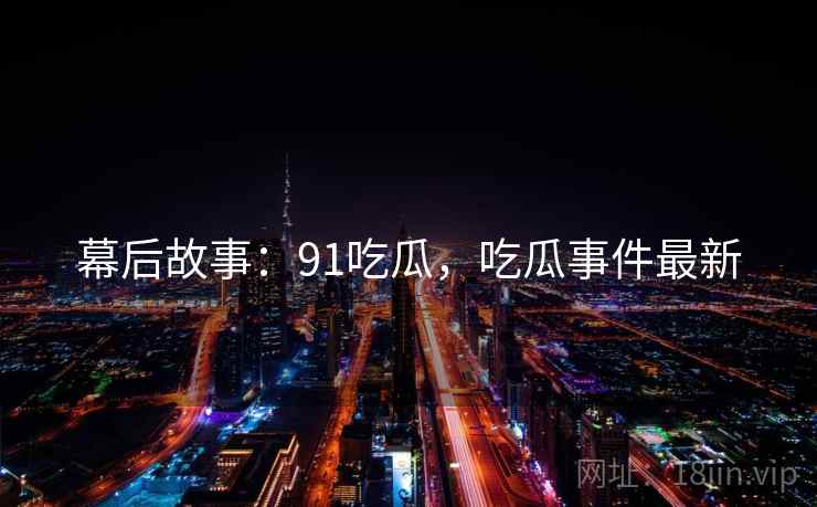 幕后故事：91吃瓜，吃瓜事件最新