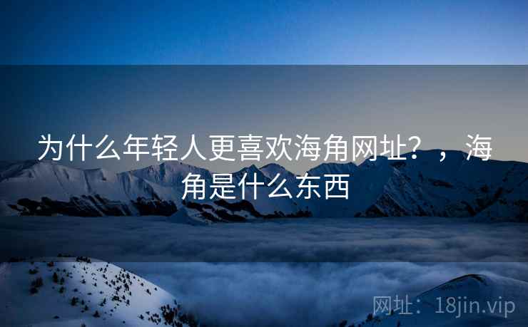 为什么年轻人更喜欢海角网址？，海角是什么东西