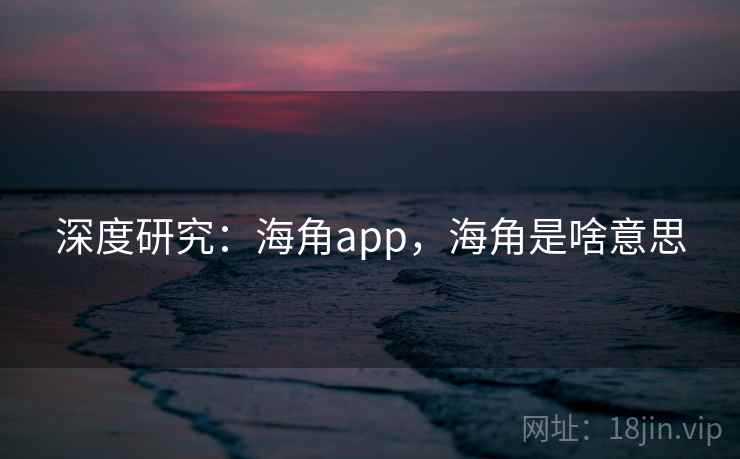 深度研究：海角app，海角是啥意思