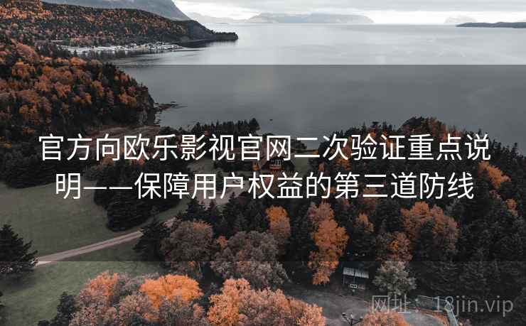 官方向欧乐影视官网二次验证重点说明——保障用户权益的第三道防线