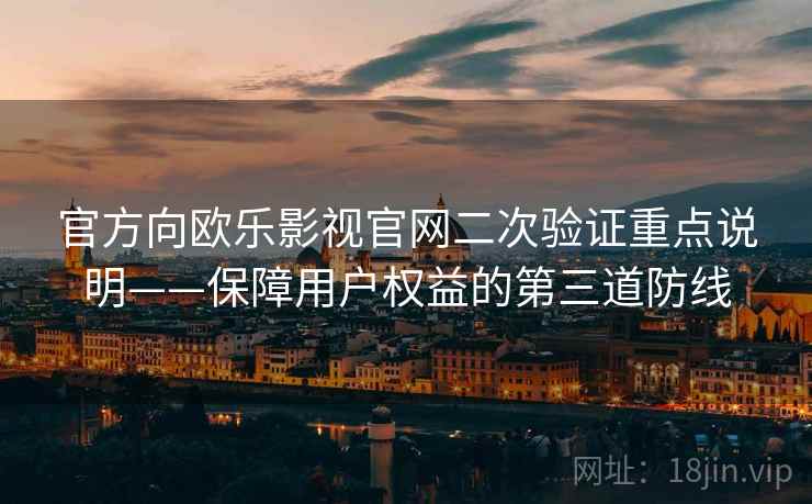 官方向欧乐影视官网二次验证重点说明——保障用户权益的第三道防线