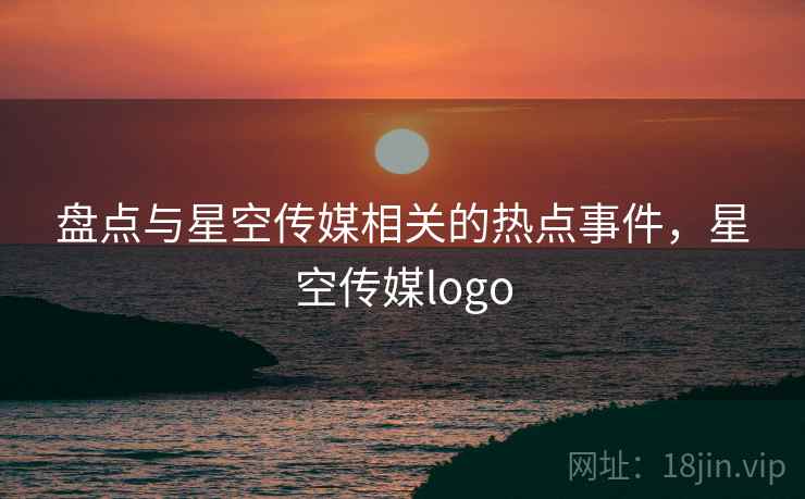 盘点与星空传媒相关的热点事件，星空传媒logo