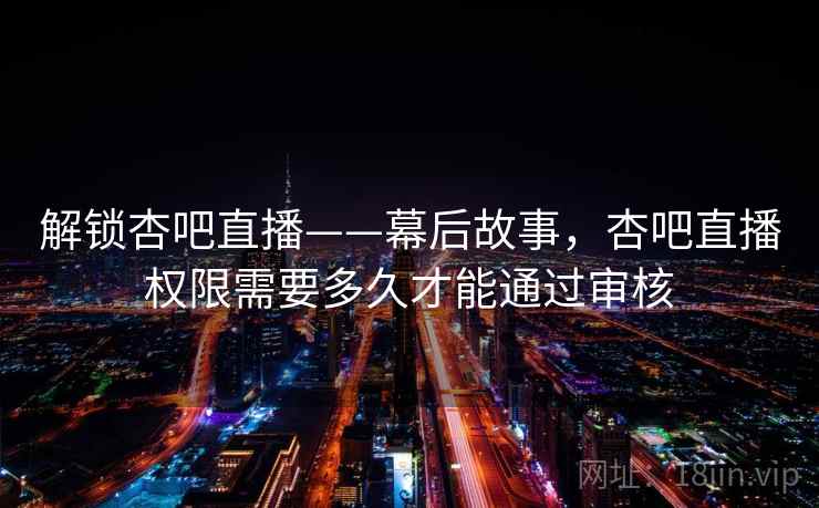 解锁杏吧直播——幕后故事，杏吧直播权限需要多久才能通过审核