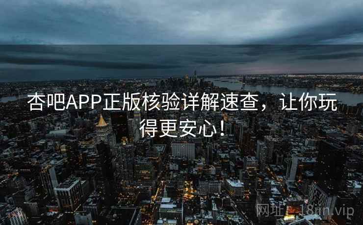 杏吧APP正版核验详解速查，让你玩得更安心！