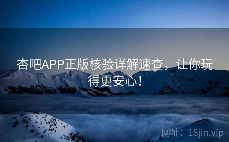 杏吧APP正版核验详解速查，让你玩得更安心！