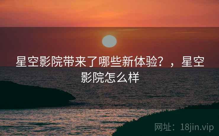 星空影院带来了哪些新体验？，星空影院怎么样