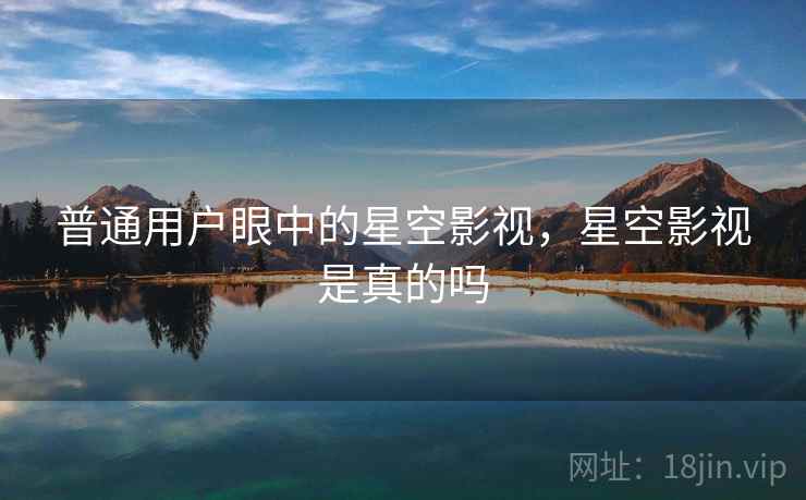 普通用户眼中的星空影视，星空影视是真的吗