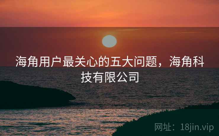海角用户最关心的五大问题，海角科技有限公司