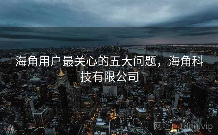 海角用户最关心的五大问题，海角科技有限公司