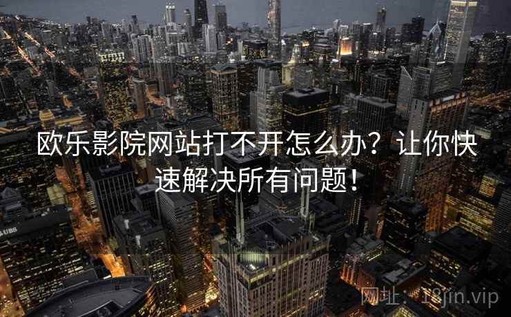 欧乐影院网站打不开怎么办？让你快速解决所有问题！