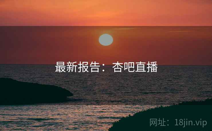 最新报告：杏吧直播