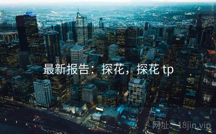 最新报告：探花，探花 tp