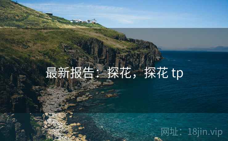 最新报告：探花，探花 tp