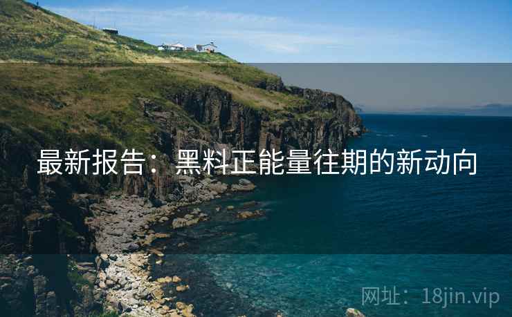 最新报告：黑料正能量往期的新动向