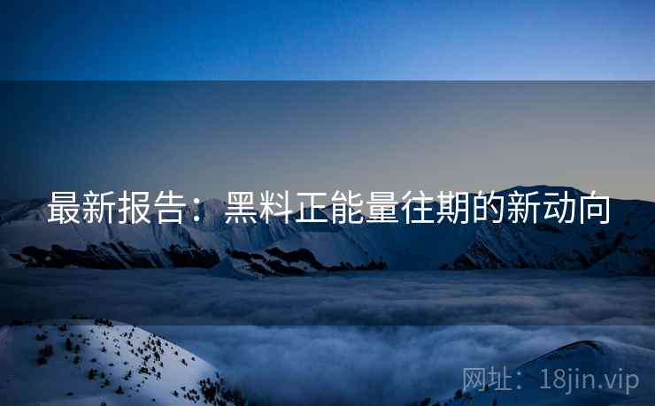 最新报告：黑料正能量往期的新动向