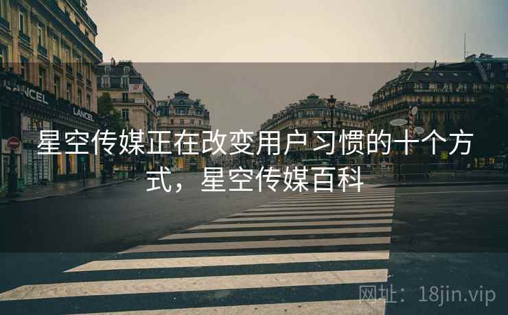 星空传媒正在改变用户习惯的十个方式，星空传媒百科