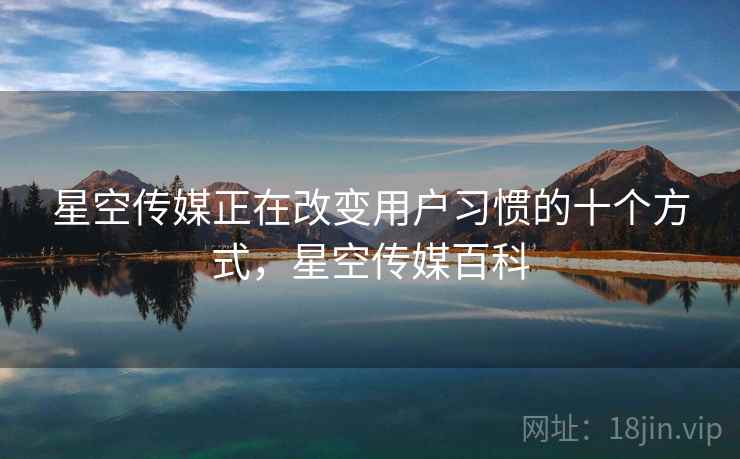 星空传媒正在改变用户习惯的十个方式，星空传媒百科