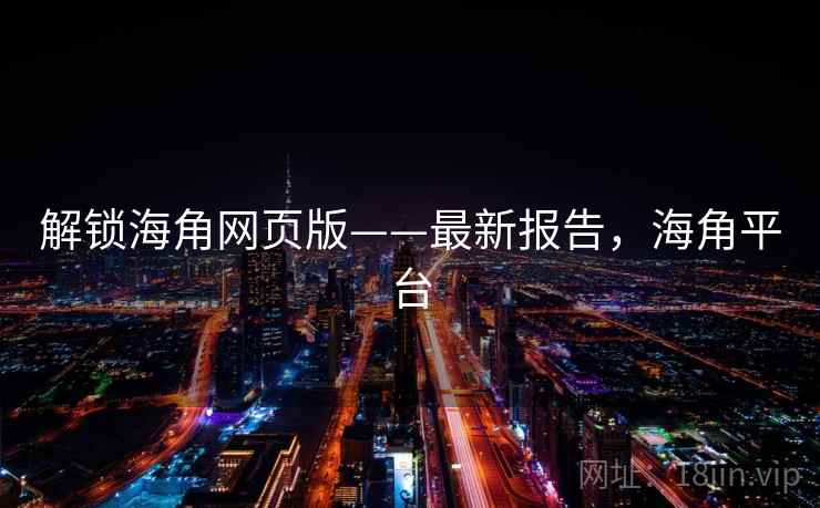 解锁海角网页版——最新报告，海角平台