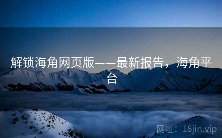解锁海角网页版——最新报告，海角平台