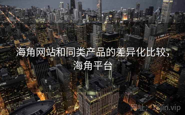 海角网站和同类产品的差异化比较，海角平台