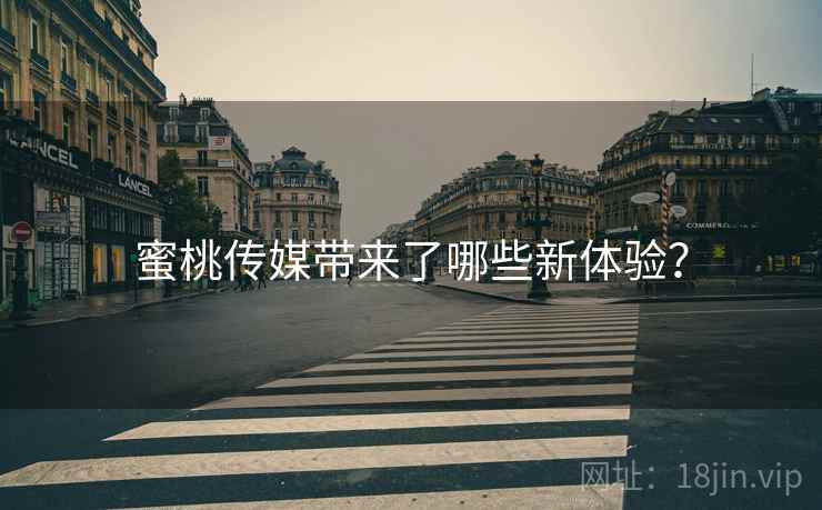 蜜桃传媒带来了哪些新体验？