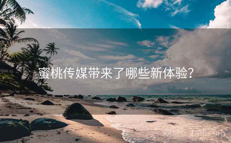 蜜桃传媒带来了哪些新体验？