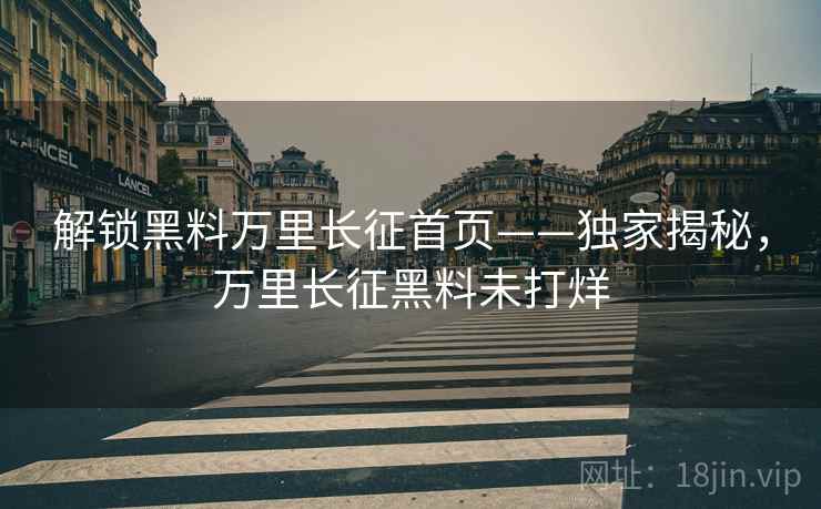 解锁黑料万里长征首页——独家揭秘，万里长征黑料未打烊