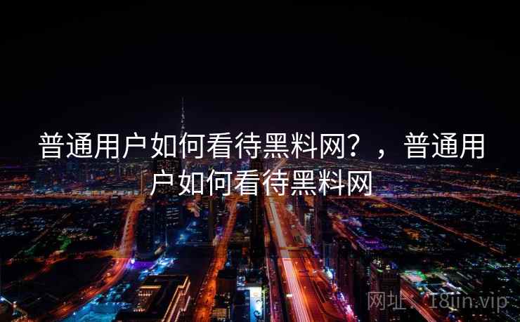 普通用户如何看待黑料网？，普通用户如何看待黑料网