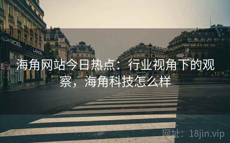 海角网站今日热点：行业视角下的观察，海角科技怎么样