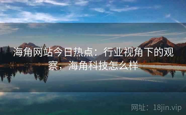 海角网站今日热点：行业视角下的观察，海角科技怎么样