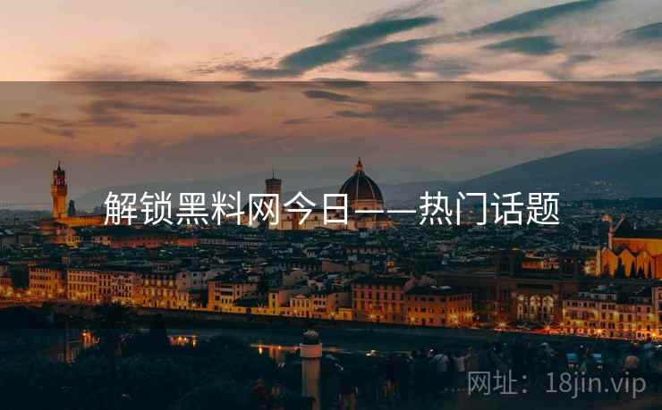 解锁黑料网今日——热门话题