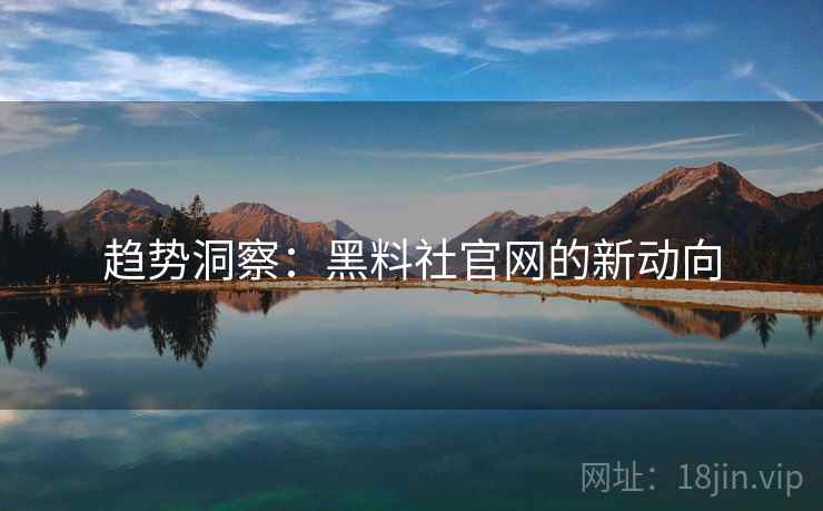 趋势洞察：黑料社官网的新动向