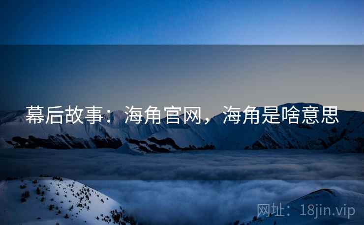 幕后故事：海角官网，海角是啥意思