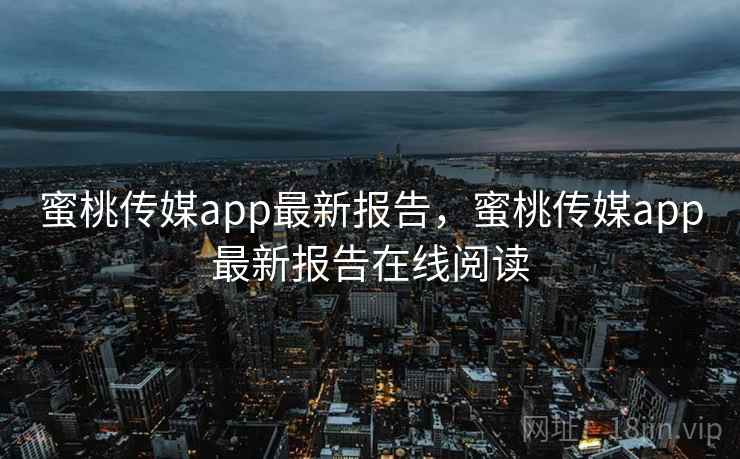 蜜桃传媒app最新报告，蜜桃传媒app最新报告在线阅读