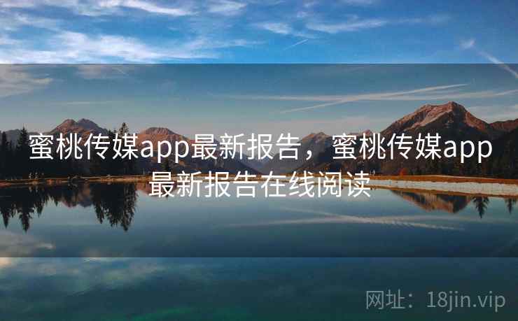 蜜桃传媒app最新报告，蜜桃传媒app最新报告在线阅读