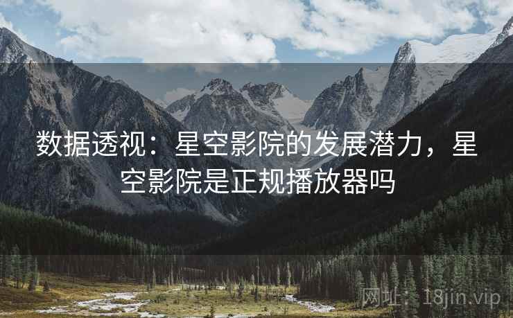 数据透视：星空影院的发展潜力，星空影院是正规播放器吗