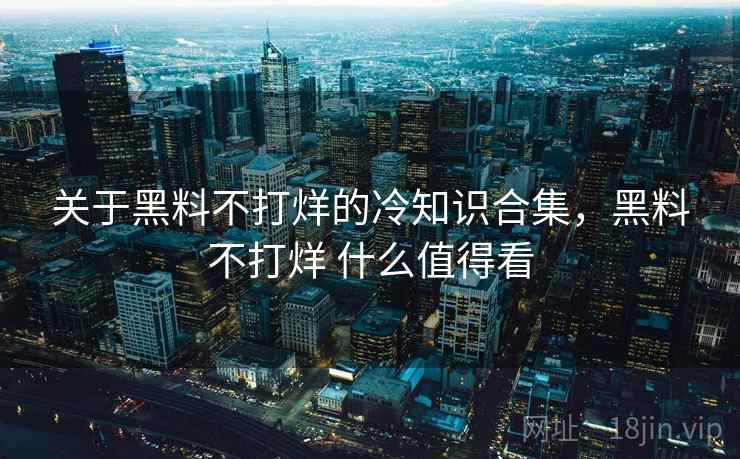 关于黑料不打烊的冷知识合集，黑料不打烊 什么值得看