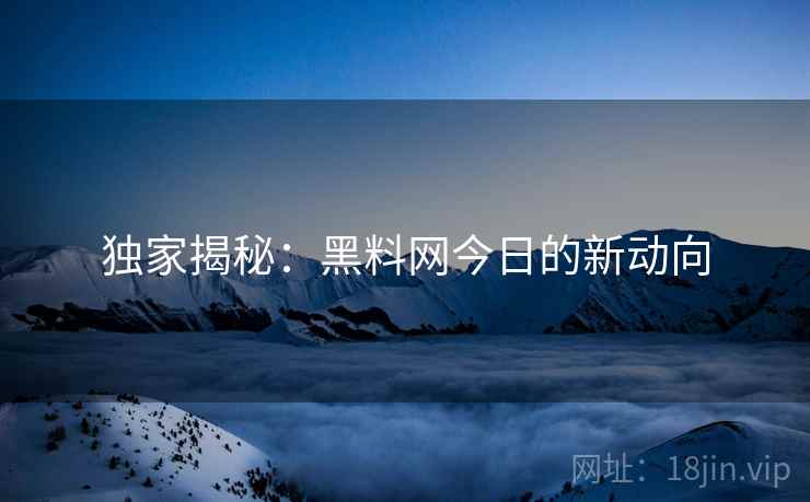 独家揭秘：黑料网今日的新动向
